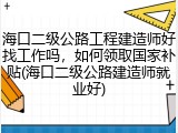 海口二级公路工程建造师好找工作吗，如何领取国家补贴(海口二级公路建造师就业好)