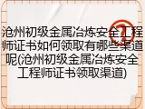 沧州初级金属冶炼安全工程师证书如何领取有哪些渠道呢(沧州初级金属冶炼安全工程师证书领取渠道)