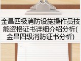 金昌四级消防设施操作员技能资格证书详细介绍分析(金昌四级消防证书分析)
