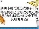 迪庆中级金属冶炼安全工程师是机考还是笔试考场在哪里(迪庆金属冶炼安全工程师机考考场)