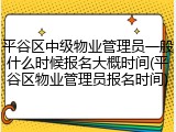 平谷区中级物业管理员一般什么时候报名大概时间(平谷区物业管理员报名时间)