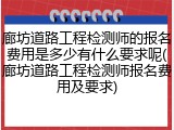 廊坊道路工程检测师的报名费用是多少有什么要求呢(廊坊道路工程检测师报名费用及要求)