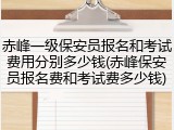 赤峰一级保安员报名和考试费用分别多少钱(赤峰保安员报名费和考试费多少钱)