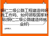 铜仁二级公路工程建造师好找工作吗，如何领取国家补贴(铜仁二级公路建造师就业好)