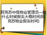 阿克苏中级物业管理员一般什么时候报名大概时间(阿克苏物业报名时间)