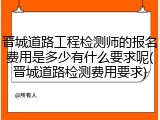 晋城道路工程检测师的报名费用是多少有什么要求呢(晋城道路检测费用要求)