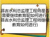 昌吉水利总监理工程师是否需要继续教育呢如何进行(昌吉水利总监理工程师继续教育如何进行)