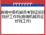 曲靖中级机械员考到证后好找好工作吗(曲靖机械员证好找工作)