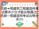 抚顺一级建筑工程建造师考试要多少分才能合格通过(抚顺一级建造师考试合格分多少)