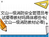 文山一级消防安全管理员考试要看教材吗具体哪些书(文山一级消防教材必看)