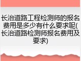 长治道路工程检测师的报名费用是多少有什么要求呢(长治道路检测师报名费用及要求)