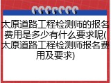 太原道路工程检测师的报名费用是多少有什么要求呢(太原道路工程检测师报名费用及要求)