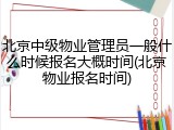北京中级物业管理员一般什么时候报名大概时间(北京物业报名时间)