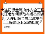 大连初级金属冶炼安全工程师证书如何领取有哪些渠道呢(大连初级金属冶炼安全工程师证书领取渠道)