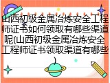 山西初级金属冶炼安全工程师证书如何领取有哪些渠道呢(山西初级金属冶炼安全工程师证书领取渠道有哪些)
