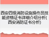 西安四级消防设施操作员技能资格证书详细介绍分析(西安消防证书分析)