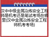 汉中中级金属冶炼安全工程师是机考还是笔试考场在哪里(汉中金属冶炼安全工程师机考考场)
