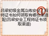 吕梁初级金属冶炼安全工程师证书如何领取有哪些渠道呢(吕梁安全工程师证书领取渠道)