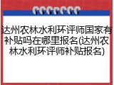 达州农林水利环评师国家有补贴吗在哪里报名(达州农林水利环评师补贴报名)