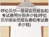 呼伦贝尔一级保安员报名和考试费用分别多少钱(呼伦贝尔保安员报名费和考试费多少钱)