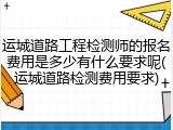 运城道路工程检测师的报名费用是多少有什么要求呢(运城道路检测费用要求)