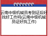 云南中级机械员考到证后好找好工作吗(云南中级机械员证好找工作)