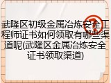 武隆区初级金属冶炼安全工程师证书如何领取有哪些渠道呢(武隆区金属冶炼安全证书领取渠道)