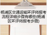 杨浦区交通运输环评师报考流程详细步骤有哪些(杨浦区环评师报考步骤)