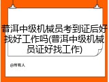 普洱中级机械员考到证后好找好工作吗(普洱中级机械员证好找工作)