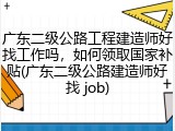 广东二级公路工程建造师好找工作吗，如何领取国家补贴(广东二级公路建造师好找 job)