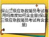 保山三级应急救援员考试有用吗难度如何含金量(保山三级应急救援员考试有含金量)