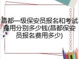 昌都一级保安员报名和考试费用分别多少钱(昌都保安员报名费用多少)