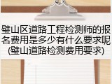 璧山区道路工程检测师的报名费用是多少有什么要求呢(璧山道路检测费用要求)