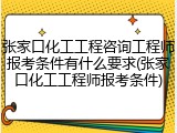 张家口化工工程咨询工程师报考条件有什么要求(张家口化工工程师报考条件)