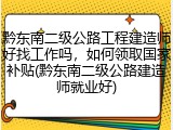 黔东南二级公路工程建造师好找工作吗，如何领取国家补贴(黔东南二级公路建造师就业好)