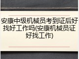 安康中级机械员考到证后好找好工作吗(安康机械员证好找工作)