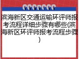 滨海新区交通运输环评师报考流程详细步骤有哪些(滨海新区环评师报考流程步骤)