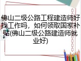 佛山二级公路工程建造师好找工作吗,如何领取国家补贴(佛山二级公路建造师就业好)