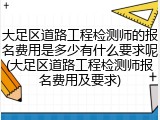大足区道路工程检测师的报名费用是多少有什么要求呢(大足区道路工程检测师报名费用及要求)