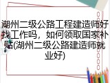 湖州二级公路工程建造师好找工作吗，如何领取国家补贴(湖州二级公路建造师就业好)
