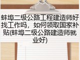 蚌埠二级公路工程建造师好找工作吗,如何领取国家补贴(蚌埠二级公路建造师就业好)