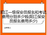 阳江一级保安员报名和考试费用分别多少钱(阳江保安员报名费用多少)
