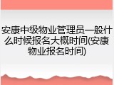 安康中级物业管理员一般什么时候报名大概时间(安康物业报名时间)