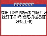 濮阳中级机械员考到证后好找好工作吗(濮阳机械员证好找工作)