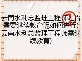 云南水利总监理工程师是否需要继续教育呢如何进行(云南水利总监理工程师需继续教育)