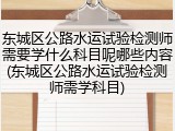 东城区公路水运试验检测师需要学什么科目呢哪些内容(东城区公路水运试验检测师需学科目)