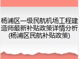 杨浦区一级民航机场工程建造师最新补贴政策详情分析(杨浦区民航补贴政策)