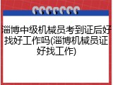 淄博中级机械员考到证后好找好工作吗(淄博机械员证好找工作)
