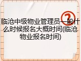 临沧中级物业管理员一般什么时候报名大概时间(临沧物业报名时间)