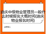 迪庆中级物业管理员一般什么时候报名大概时间(迪庆物业报名时间)